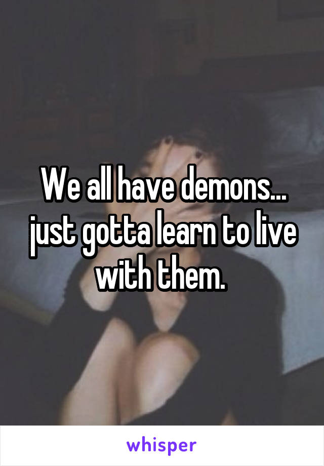 We all have demons... just gotta learn to live with them. 