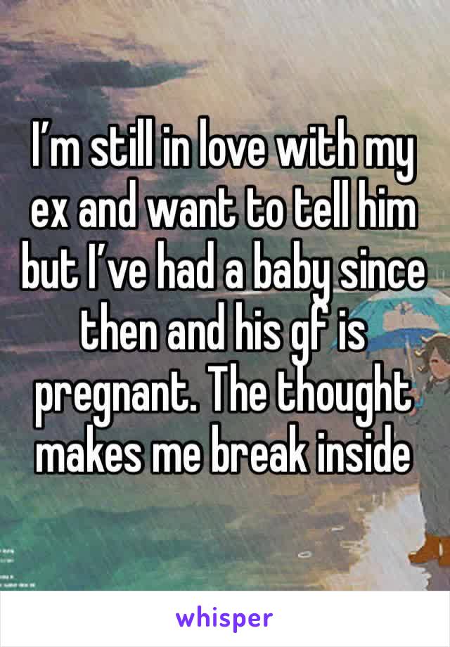 I’m still in love with my ex and want to tell him but I’ve had a baby since then and his gf is pregnant. The thought makes me break inside 