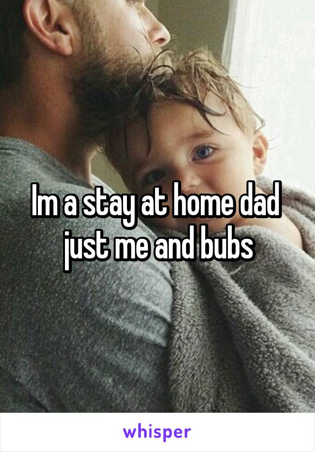 Im a stay at home dad  just me and bubs