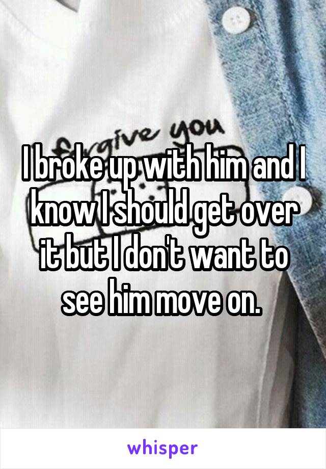 I broke up with him and I know I should get over it but I don't want to see him move on. 