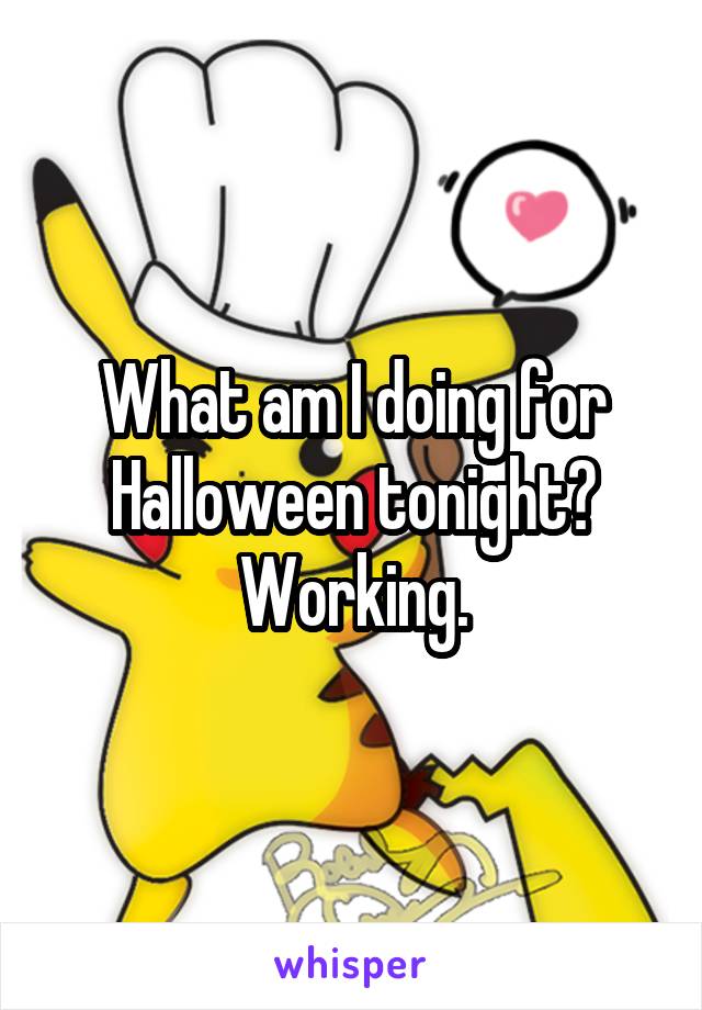 What am I doing for Halloween tonight? Working.