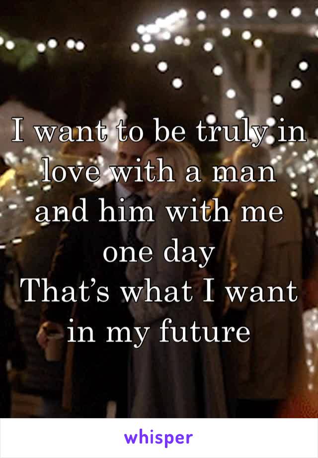 I want to be truly in love with a man and him with me one day 
That’s what I want in my future 