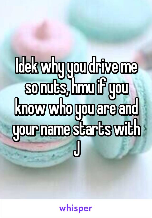 Idek why you drive me so nuts, hmu if you know who you are and your name starts with J