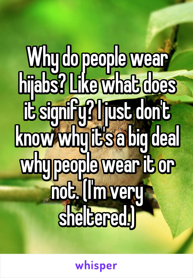 Why do people wear hijabs? Like what does it signify? I just don't know why it's a big deal why people wear it or not. (I'm very sheltered.)