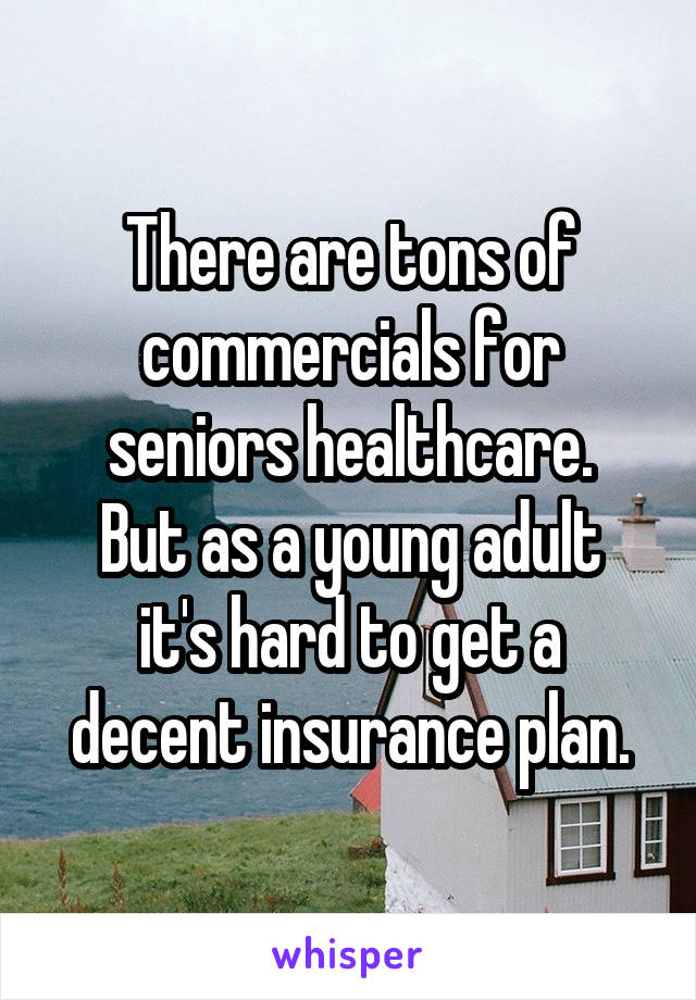 There are tons of commercials for seniors healthcare.
But as a young adult it's hard to get a decent insurance plan.