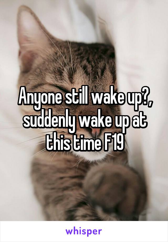 Anyone still wake up?, suddenly wake up at this time F19