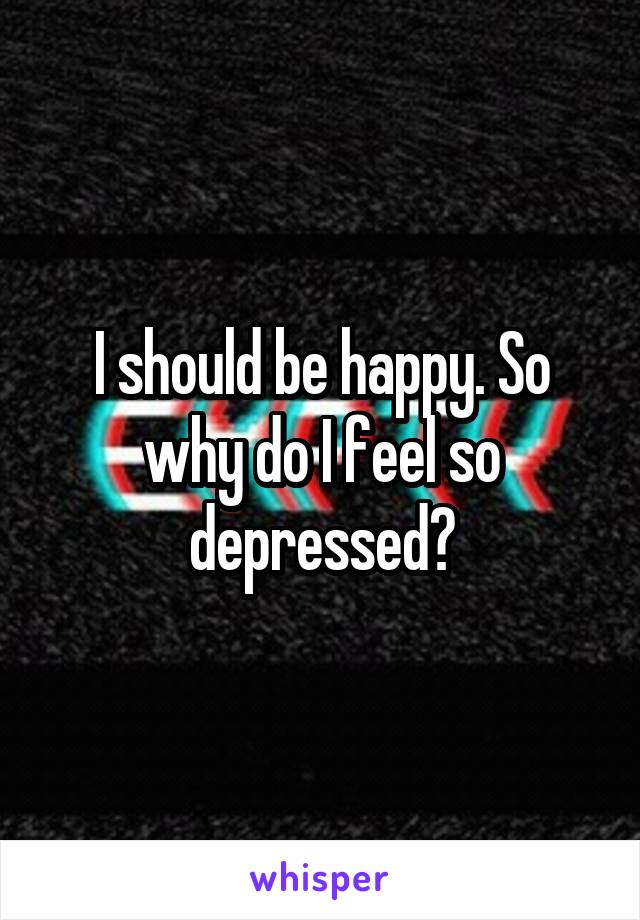 I should be happy. So why do I feel so depressed?