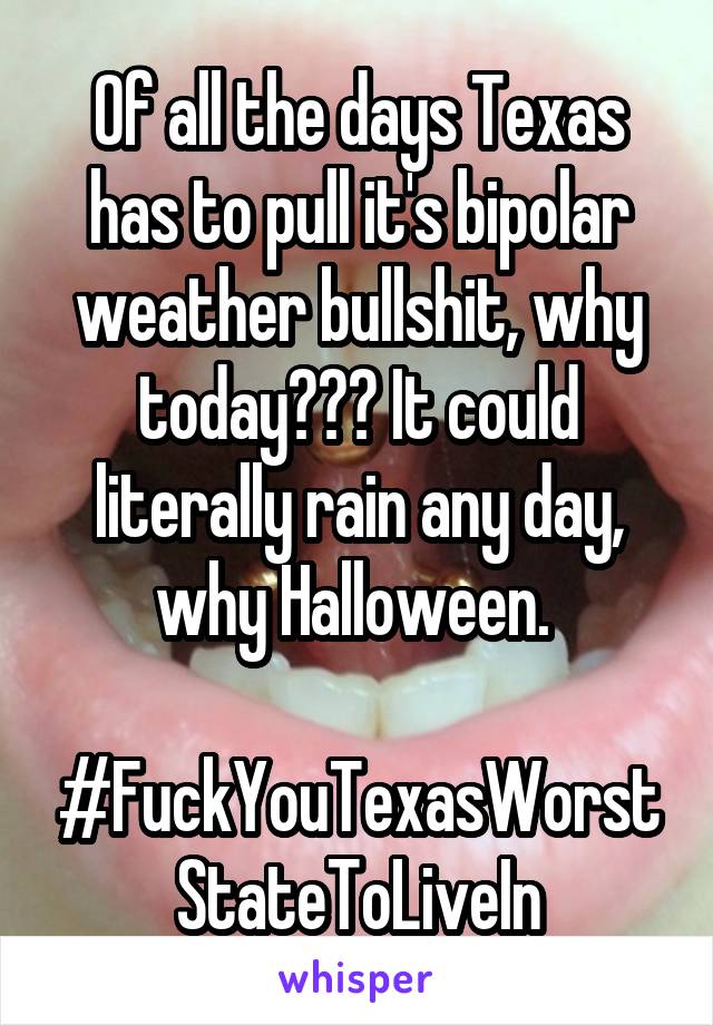 Of all the days Texas has to pull it's bipolar weather bullshit, why today??? It could literally rain any day, why Halloween. 

#FuckYouTexasWorstStateToLiveIn