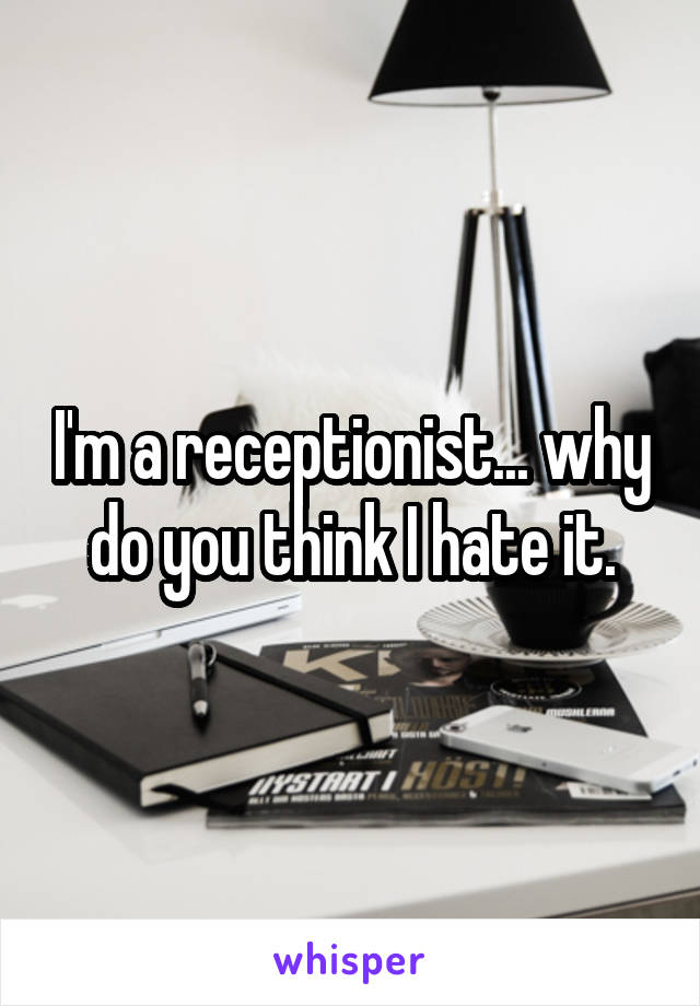 I'm a receptionist... why do you think I hate it.