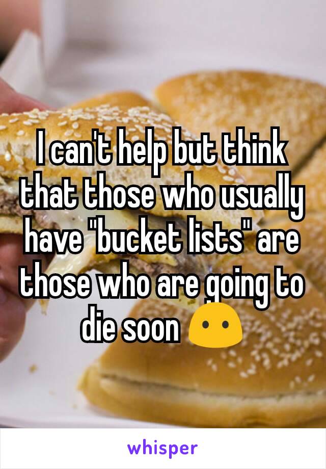 I can't help but think that those who usually have "bucket lists" are those who are going to die soon 😶