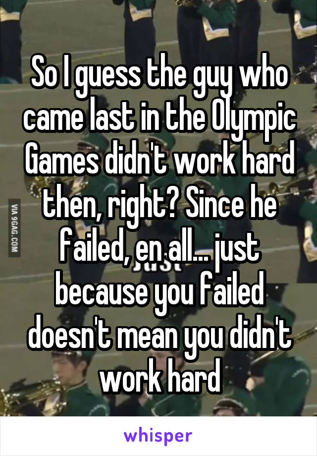 So I guess the guy who came last in the Olympic Games didn't work hard then, right? Since he failed, en all... just because you failed doesn't mean you didn't work hard