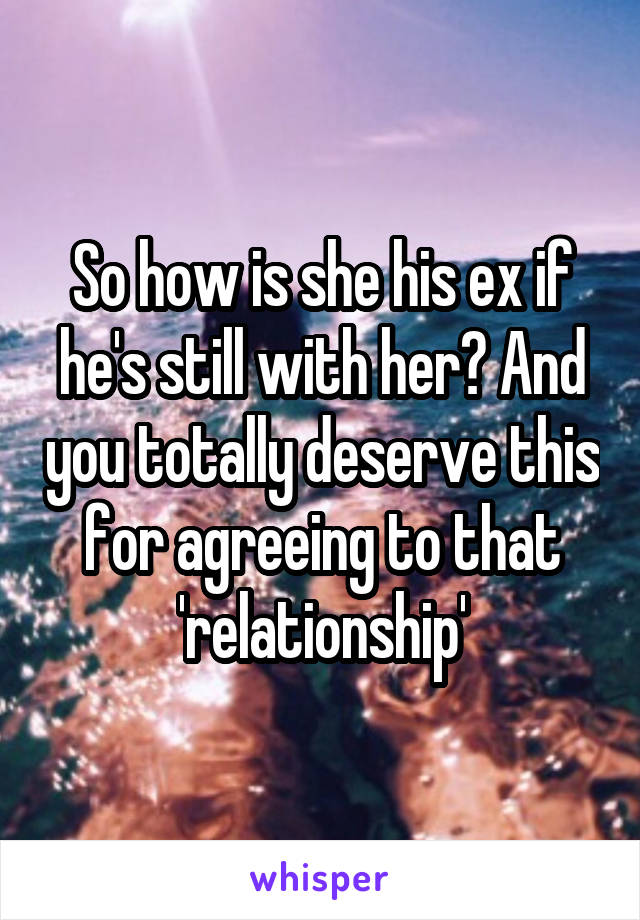 So how is she his ex if he's still with her? And you totally deserve this for agreeing to that 'relationship'