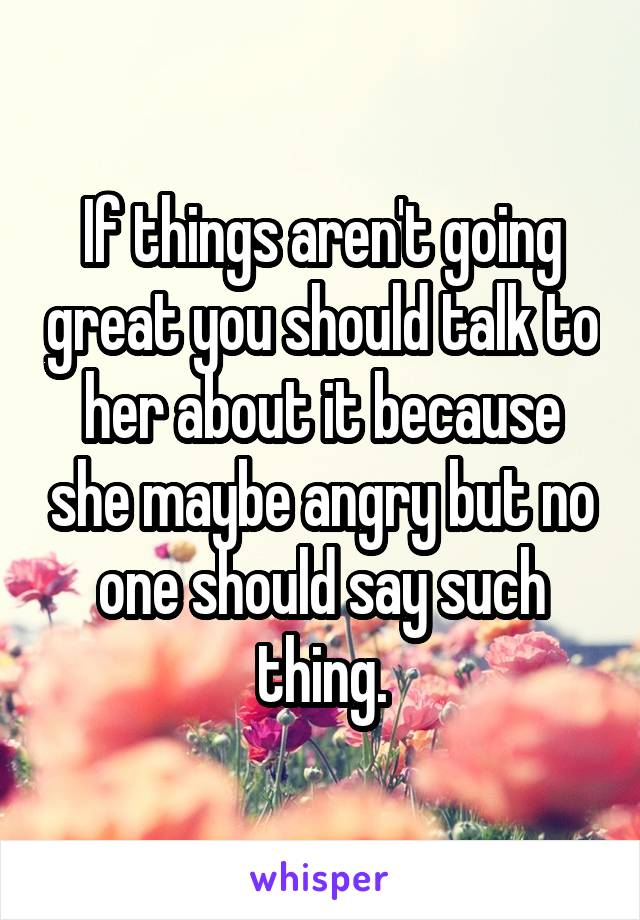 If things aren't going great you should talk to her about it because she maybe angry but no one should say such thing.