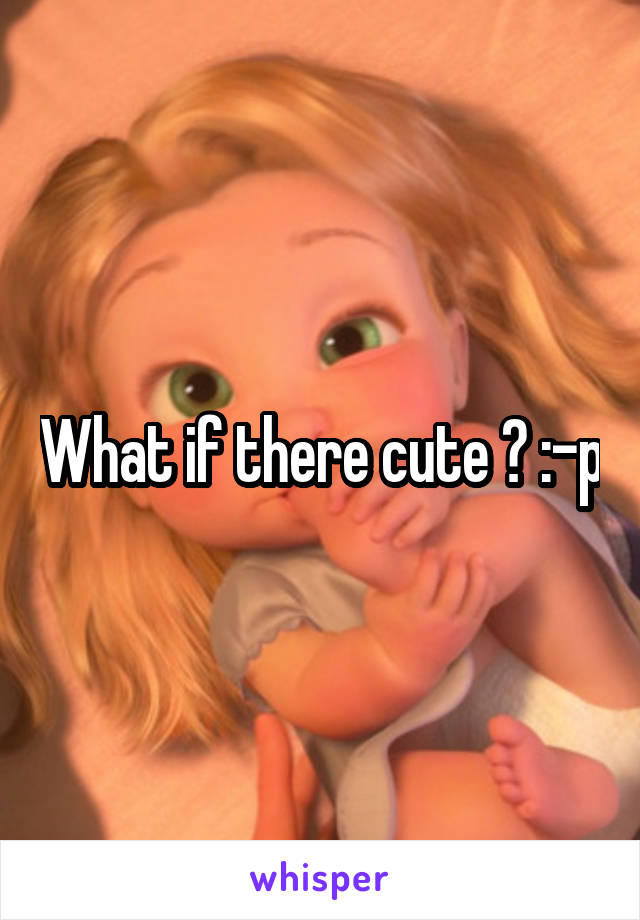 What if there cute ? :-p