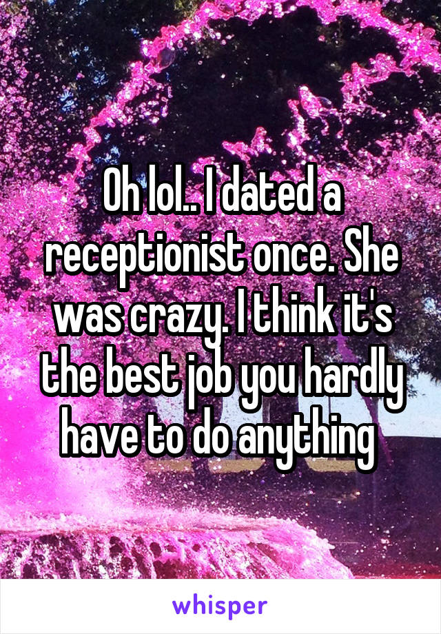 Oh lol.. I dated a receptionist once. She was crazy. I think it's the best job you hardly have to do anything 