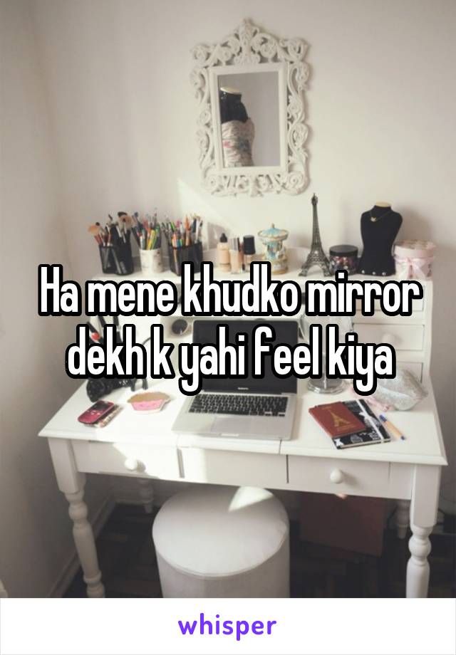 Ha mene khudko mirror dekh k yahi feel kiya