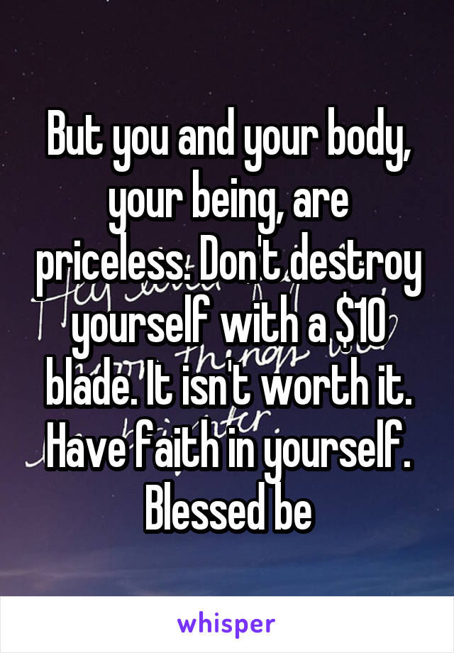 But you and your body, your being, are priceless. Don't destroy yourself with a $10 blade. It isn't worth it. Have faith in yourself. Blessed be