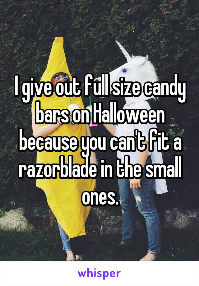 I give out full size candy bars on Halloween because you can't fit a razorblade in the small ones.