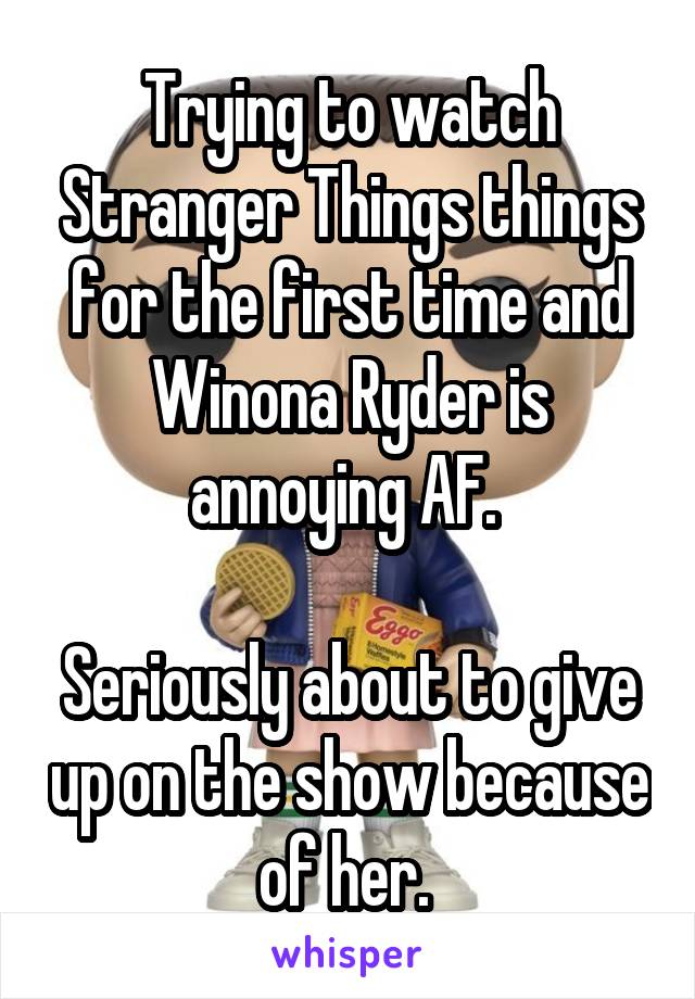 Trying to watch Stranger Things things for the first time and Winona Ryder is annoying AF. 

Seriously about to give up on the show because of her. 