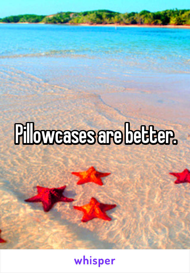 Pillowcases are better.