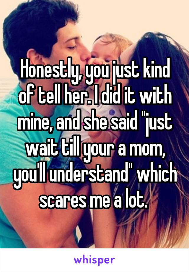 Honestly, you just kind of tell her. I did it with mine, and she said "just wait till your a mom, you'll understand" which scares me a lot. 