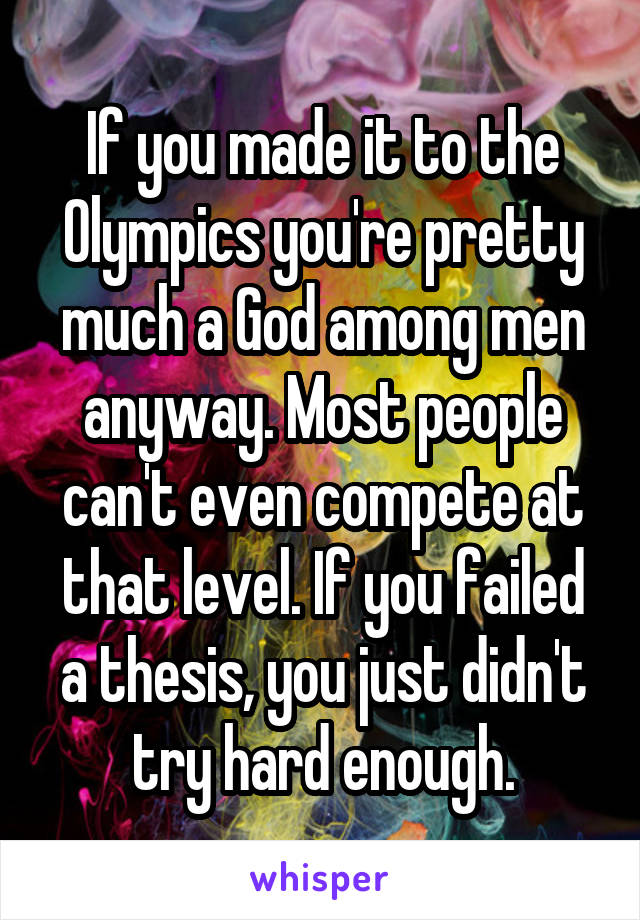 If you made it to the Olympics you're pretty much a God among men anyway. Most people can't even compete at that level. If you failed a thesis, you just didn't try hard enough.