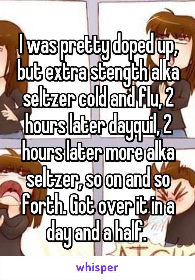 I was pretty doped up, but extra stength alka seltzer cold and flu, 2 hours later dayquil, 2 hours later more alka seltzer, so on and so forth. Got over it in a day and a half. 