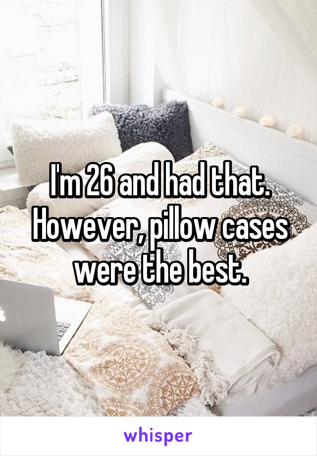 I'm 26 and had that. However, pillow cases were the best.