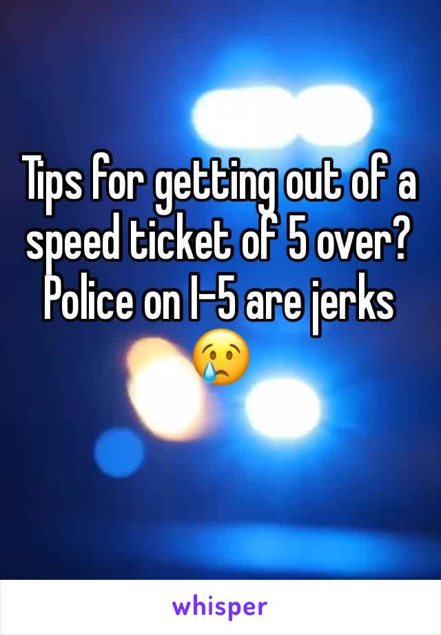 Tips for getting out of a speed ticket of 5 over? Police on I-5 are jerks 😢