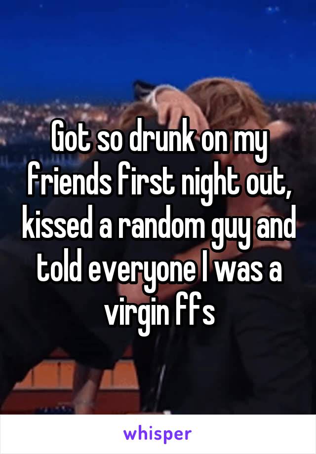 Got so drunk on my friends first night out, kissed a random guy and told everyone I was a virgin ffs