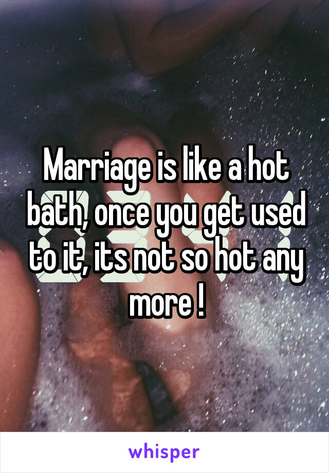 Marriage is like a hot bath, once you get used to it, its not so hot any more !