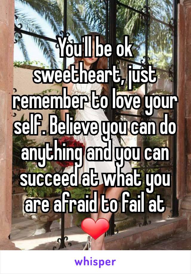 You'll be ok sweetheart, just remember to love your self. Believe you can do anything and you can succeed at what you are afraid to fail at ❤