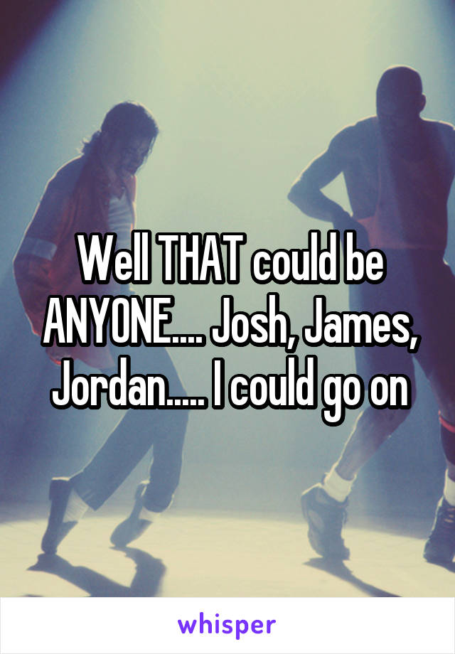 Well THAT could be ANYONE.... Josh, James, Jordan..... I could go on