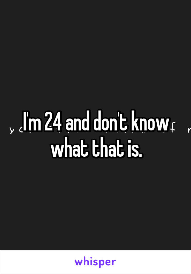 I'm 24 and don't know what that is.