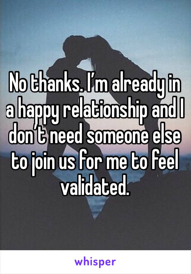 No thanks. I’m already in a happy relationship and I don’t need someone else to join us for me to feel validated.