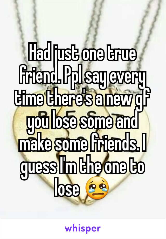 Had just one true friend. Ppl say every time there's a new gf you lose some and make some friends. I guess I'm the one to lose 😢