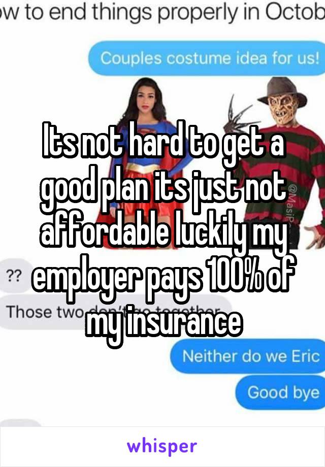 Its not hard to get a good plan its just not affordable luckily my employer pays 100% of my insurance