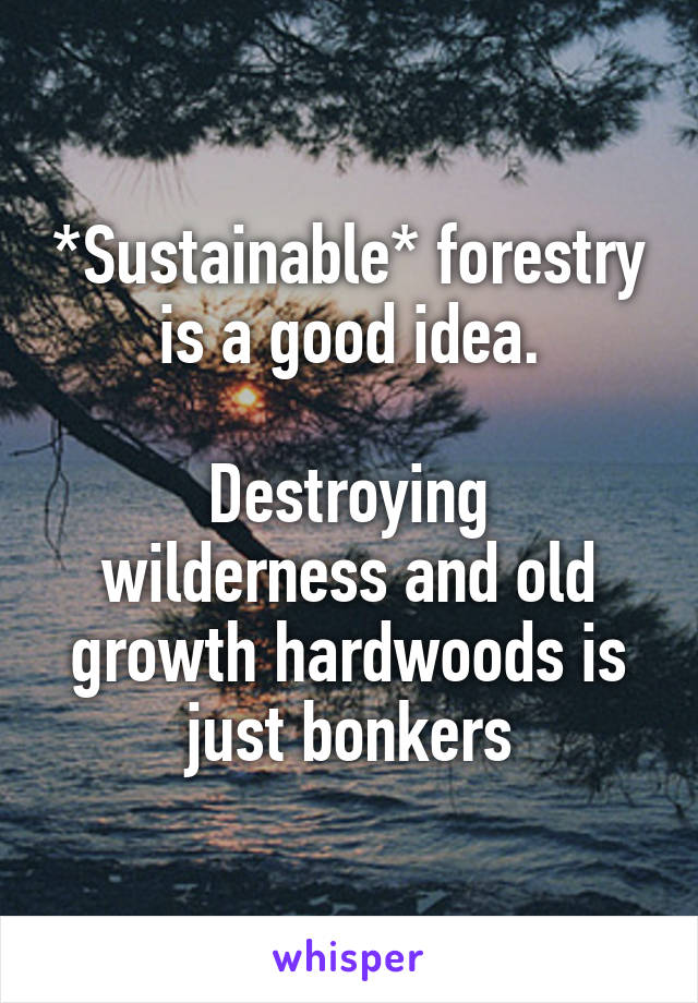 *Sustainable* forestry is a good idea.

Destroying wilderness and old growth hardwoods is just bonkers