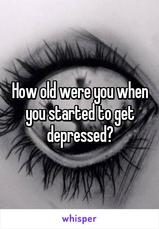 How old were you when you started to get depressed?