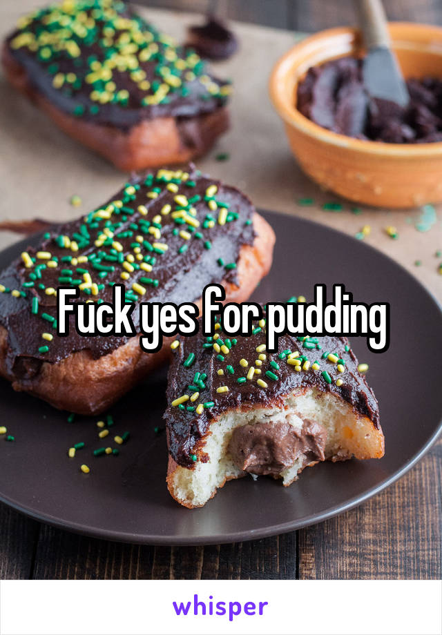 Fuck yes for pudding
