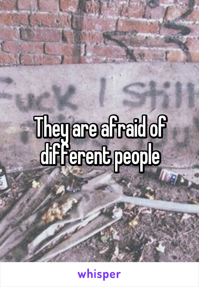 They are afraid of different people