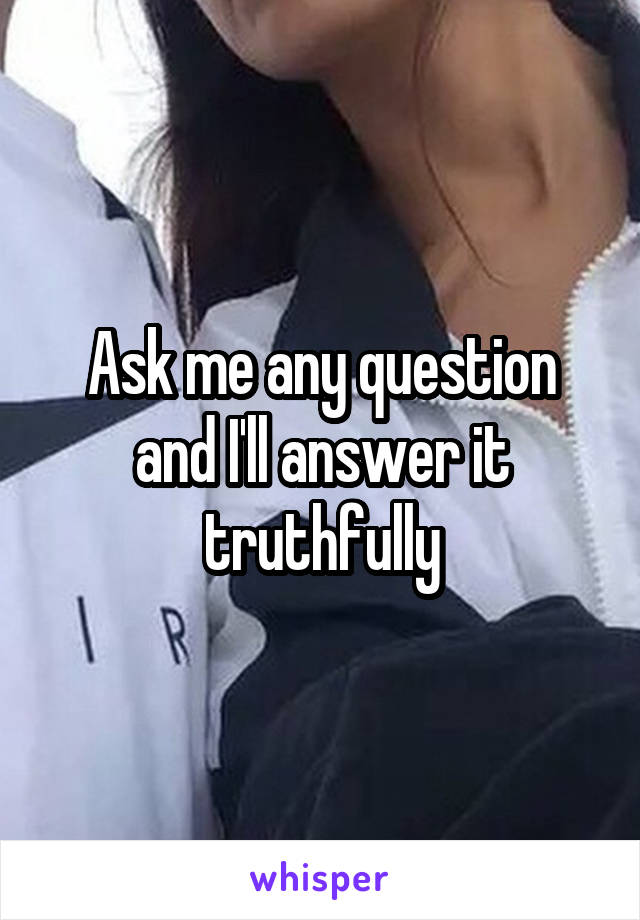 Ask me any question and I'll answer it truthfully