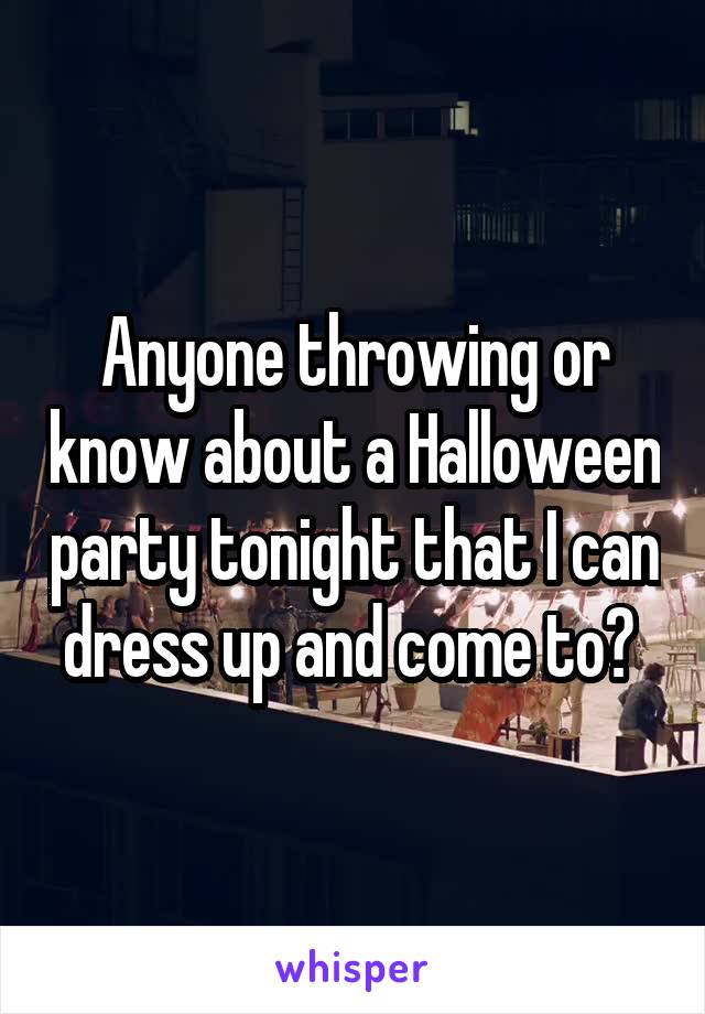 Anyone throwing or know about a Halloween party tonight that I can dress up and come to? 