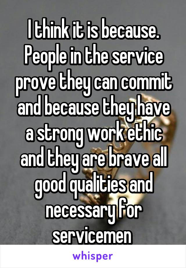 I think it is because. People in the service prove they can commit and because they have a strong work ethic and they are brave all good qualities and necessary for servicemen 