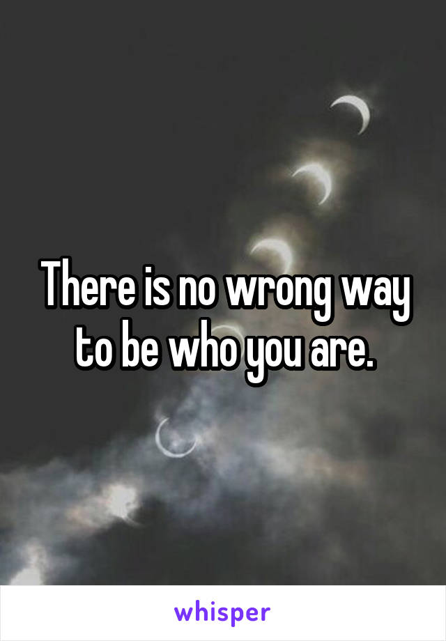 There is no wrong way to be who you are.