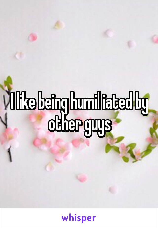 I like being humil iated by other guys