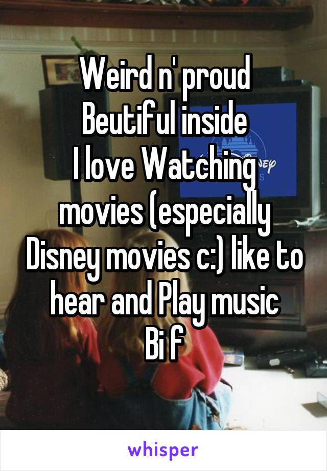 Weird n' proud
Beutiful inside
I love Watching movies (especially Disney movies c:) like to hear and Play music
Bi f
