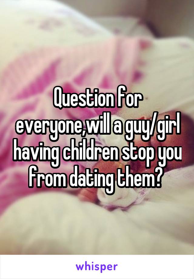 Question for everyone,will a guy/girl having children stop you from dating them? 