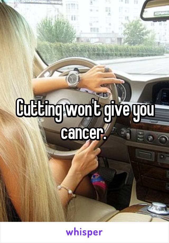 Cutting won't give you cancer. 