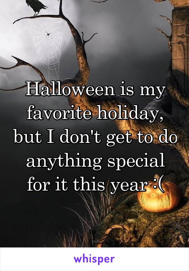 Halloween is my favorite holiday, but I don't get to do anything special for it this year :(